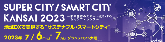 SUPER CITY / SMART CITY KANSAI 2023 〜未来年のスマート化EXPO&カンファレンス〜 地域DXで実現する“サステナブル・スマートシティ” 2023年7月6日(Thu.)〜7日(Fri.) グランフロント大阪